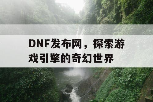 DNF发布网，探索游戏引擎的奇幻世界