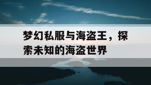 梦幻私服与海盗王，探索未知的海盗世界