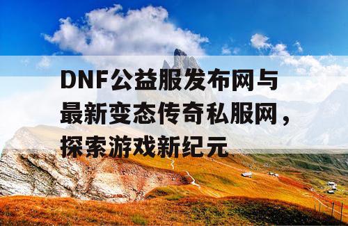 DNF公益服发布网与最新变态传奇私服网，探索游戏新纪元