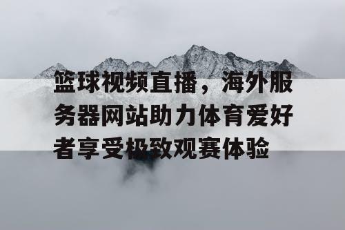 篮球视频直播，海外服务器网站助力体育爱好者享受极致观赛体验
