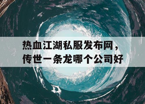 热血江湖私服发布网，传世一条龙哪个公司好