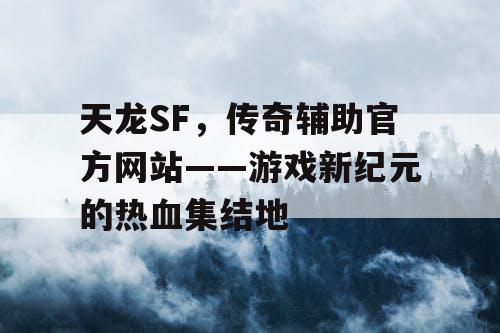 天龙SF，传奇辅助官方网站——游戏新纪元的热血集结地