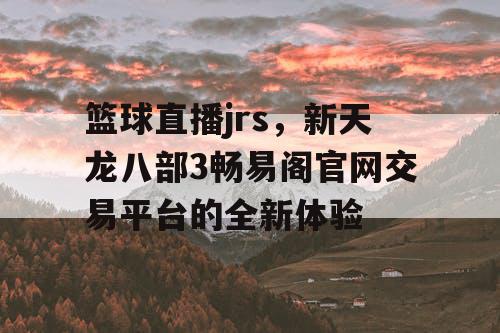 篮球直播jrs，新天龙八部3畅易阁官网交易平台的全新体验