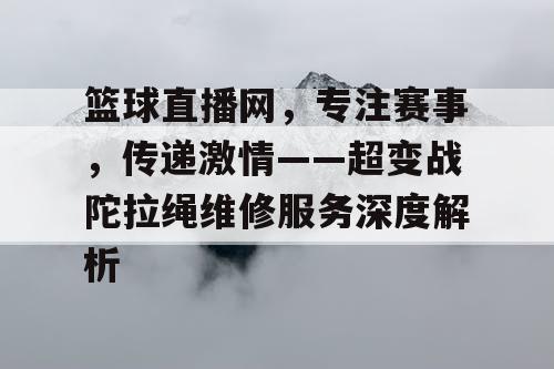 篮球直播网，专注赛事，传递激情——超变战陀拉绳维修服务深度解析