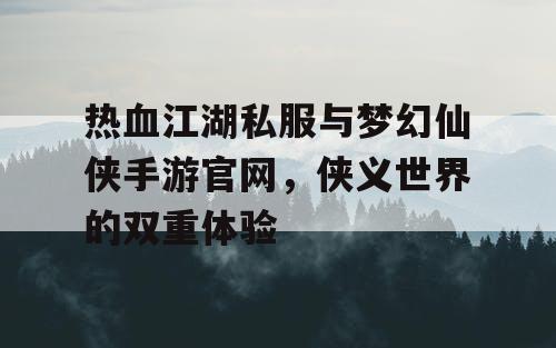 热血江湖私服与梦幻仙侠手游官网，侠义世界的双重体验