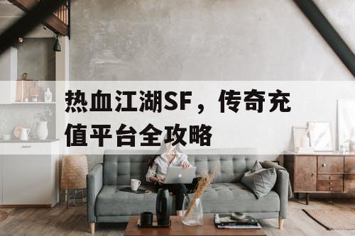 热血江湖SF，传奇充值平台全攻略