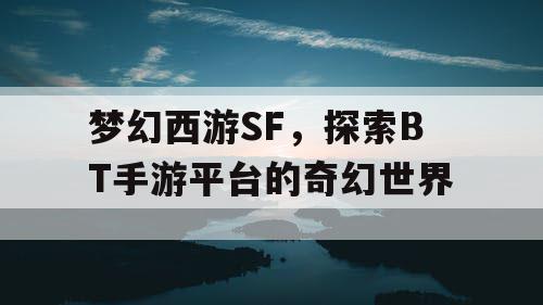 梦幻西游SF，探索BT手游平台的奇幻世界