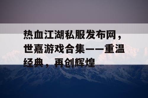 热血江湖私服发布网，世嘉游戏合集——重温经典，再创辉煌
