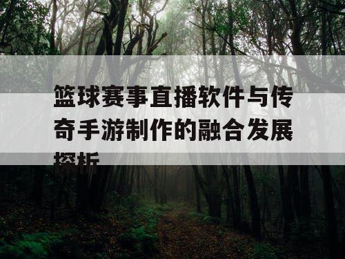 篮球赛事直播软件与传奇手游制作的融合发展探析
