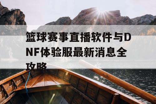 篮球赛事直播软件与DNF体验服最新消息全攻略