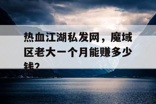 热血江湖私发网，魔域区老大一个月能赚多少钱？
