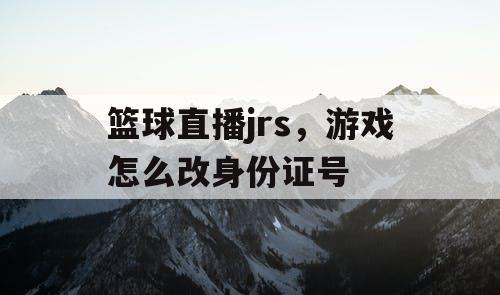 篮球直播jrs，游戏怎么改身份证号