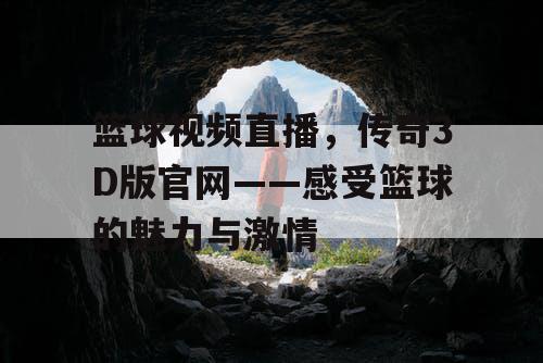 篮球视频直播，传奇3D版官网——感受篮球的魅力与激情