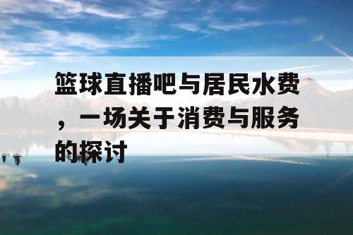 篮球直播吧与居民水费，一场关于消费与服务的探讨