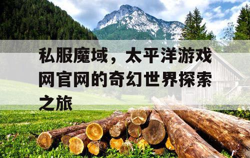 私服魔域，太平洋游戏网官网的奇幻世界探索之旅