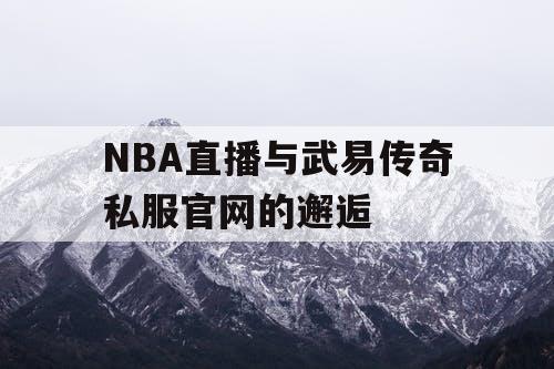 NBA直播与武易传奇私服官网的邂逅