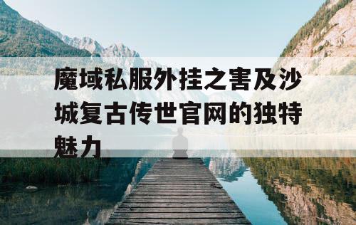 魔域私服外挂之害及沙城复古传世官网的独特魅力