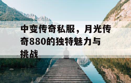 中变传奇私服，月光传奇880的独特魅力与挑战