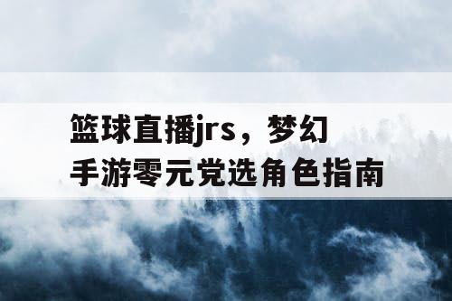 篮球直播jrs，梦幻手游零元党选角色指南