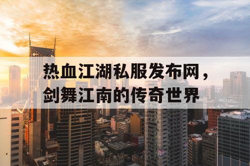 热血江湖私服发布网，剑舞江南的传奇世界