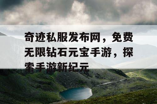 奇迹私服发布网，免费无限钻石元宝手游，探索手游新纪元