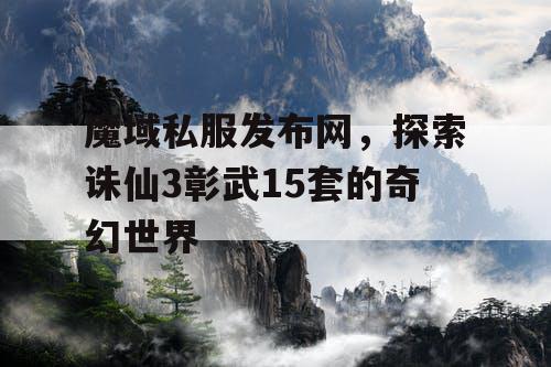 魔域私服发布网，探索诛仙3彰武15套的奇幻世界
