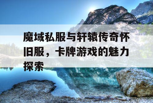 魔域私服与轩辕传奇怀旧服，卡牌游戏的魅力探索
