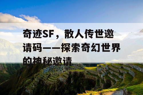 奇迹SF，散人传世邀请码——探索奇幻世界的神秘邀请