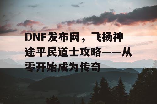 DNF发布网，飞扬神途平民道士攻略——从零开始成为传奇