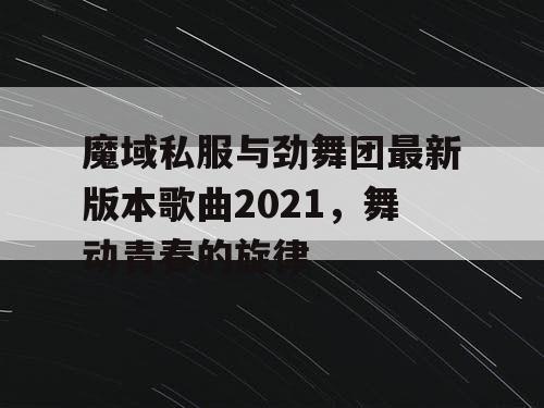 魔域私服与劲舞团最新版本歌曲2021，舞动青春的旋律