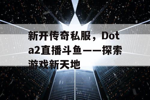 新开传奇私服，Dota2直播斗鱼——探索游戏新天地