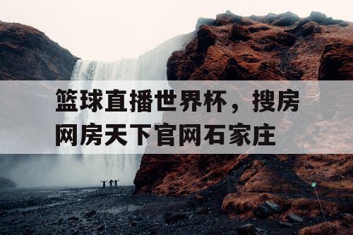 篮球直播世界杯，搜房网房天下官网石家庄