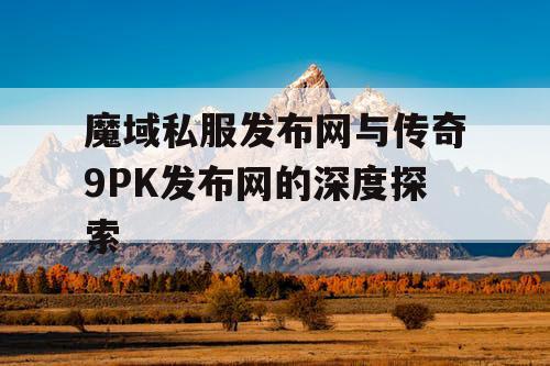 魔域私服发布网与传奇9PK发布网的深度探索