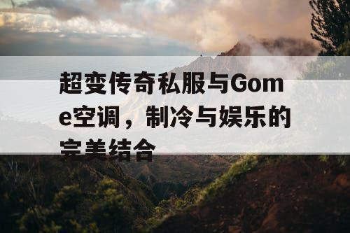 超变传奇私服与Gome空调，制冷与娱乐的完美结合