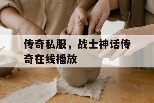 传奇私服，战士神话传奇在线播放