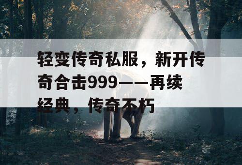 轻变传奇私服，新开传奇合击999——再续经典，传奇不朽