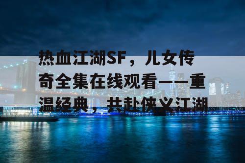 热血江湖SF，儿女传奇全集在线观看——重温经典，共赴侠义江湖
