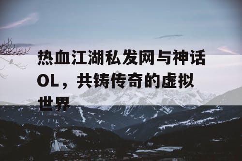 热血江湖私发网与神话OL，共铸传奇的虚拟世界