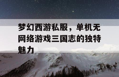 梦幻西游私服，单机无网络游戏三国志的独特魅力