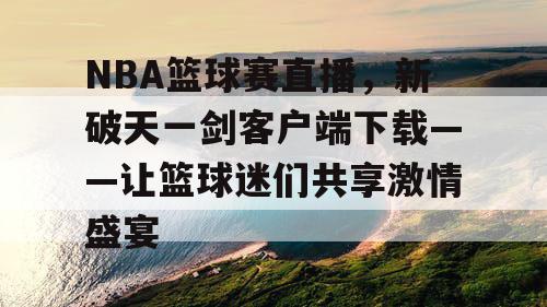 NBA篮球赛直播，新破天一剑客户端下载——让篮球迷们共享激情盛宴