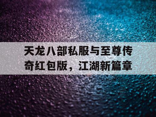 天龙八部私服与至尊传奇红包版，江湖新篇章