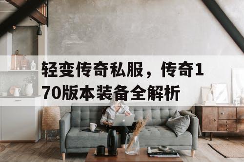 轻变传奇私服，传奇170版本装备全解析