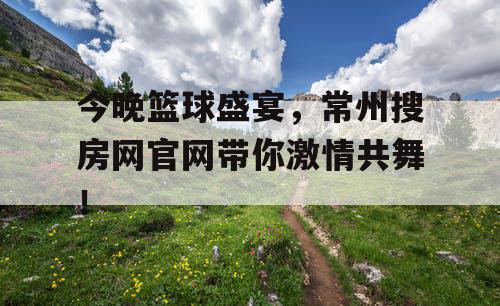 今晚篮球盛宴，常州搜房网官网带你激情共舞！
