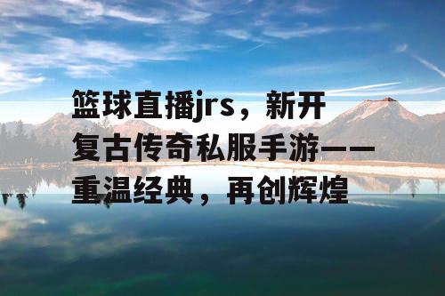 篮球直播jrs，新开复古传奇私服手游——重温经典，再创辉煌