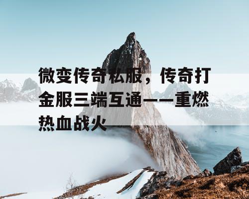 微变传奇私服，传奇打金服三端互通——重燃热血战火