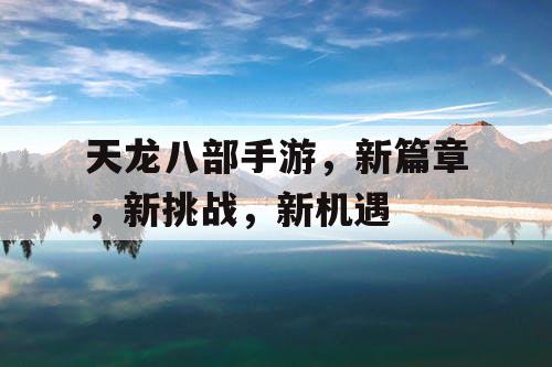 天龙八部手游，新篇章，新挑战，新机遇