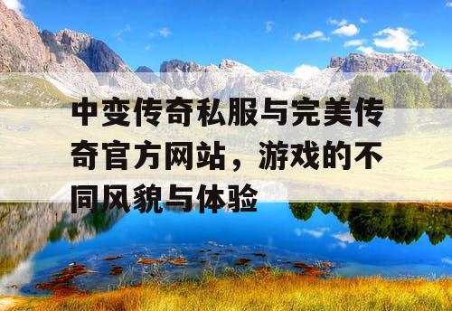 中变传奇私服与完美传奇官方网站，游戏的不同风貌与体验