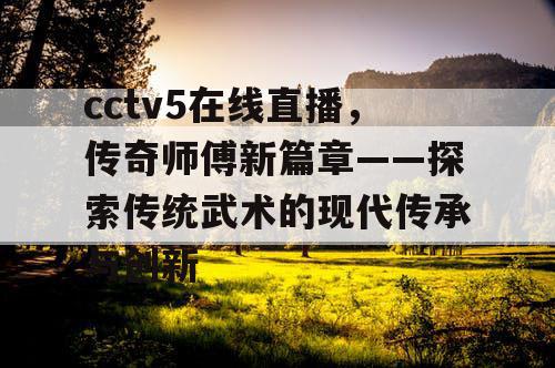 cctv5在线直播，传奇师傅新篇章——探索传统武术的现代传承与创新