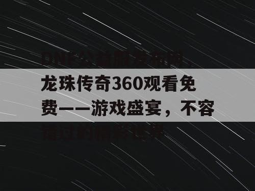 DNF公益服发布网，龙珠传奇360观看免费——游戏盛宴，不容错过的精彩世界