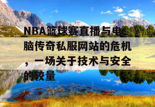 NBA篮球赛直播与电脑传奇私服网站的危机，一场关于技术与安全的较量